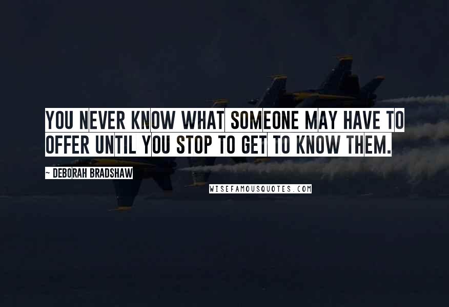 Deborah Bradshaw Quotes: You never know what someone may have to offer until you stop to get to know them.