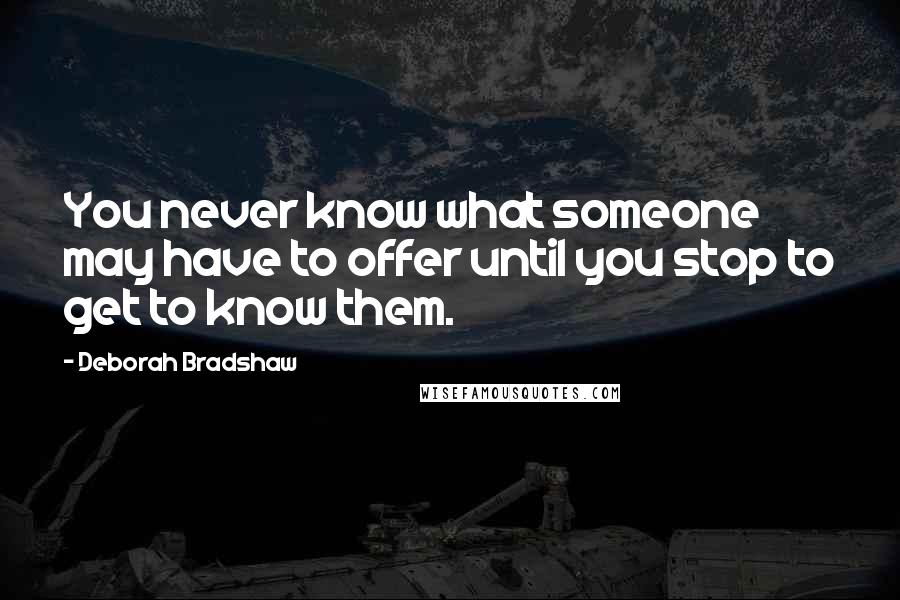 Deborah Bradshaw Quotes: You never know what someone may have to offer until you stop to get to know them.