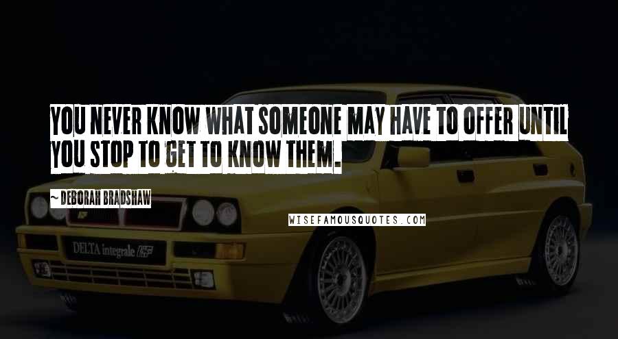 Deborah Bradshaw Quotes: You never know what someone may have to offer until you stop to get to know them.