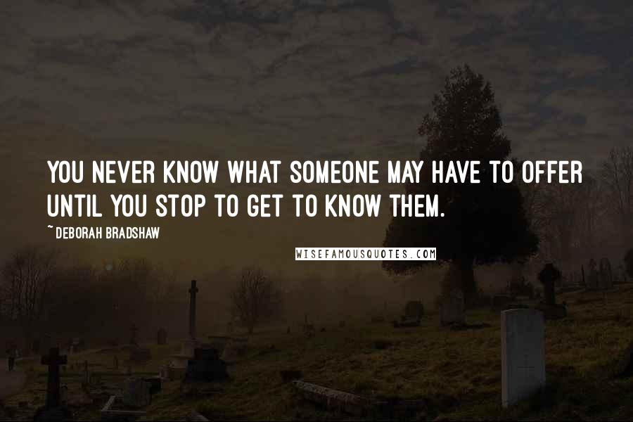 Deborah Bradshaw Quotes: You never know what someone may have to offer until you stop to get to know them.