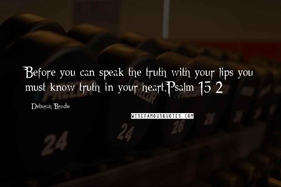 Deborah Brodie Quotes: Before you can speak the truth with your lips you must know truth in your heart.Psalm 15:2