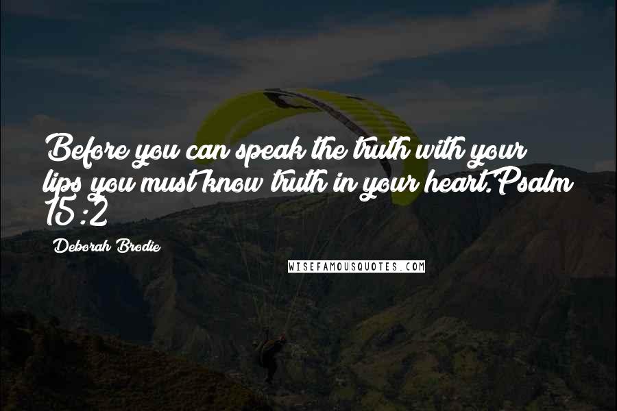 Deborah Brodie Quotes: Before you can speak the truth with your lips you must know truth in your heart.Psalm 15:2