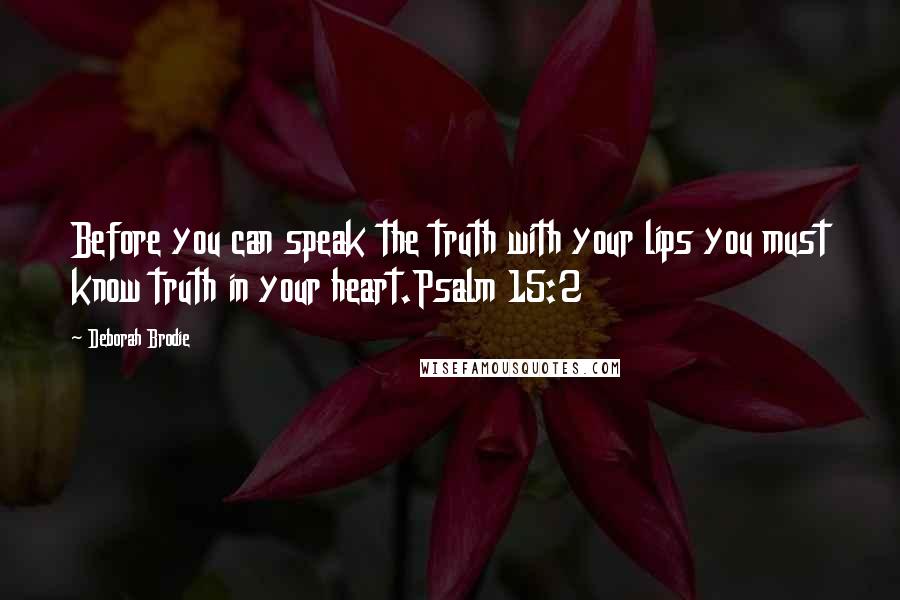 Deborah Brodie Quotes: Before you can speak the truth with your lips you must know truth in your heart.Psalm 15:2