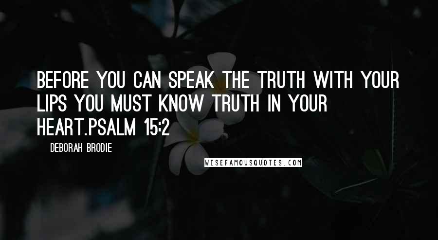 Deborah Brodie Quotes: Before you can speak the truth with your lips you must know truth in your heart.Psalm 15:2