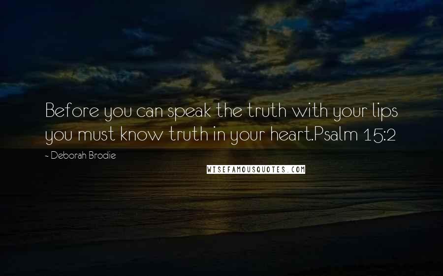 Deborah Brodie Quotes: Before you can speak the truth with your lips you must know truth in your heart.Psalm 15:2