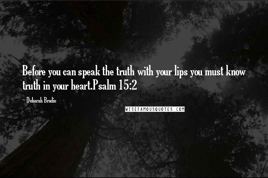 Deborah Brodie Quotes: Before you can speak the truth with your lips you must know truth in your heart.Psalm 15:2