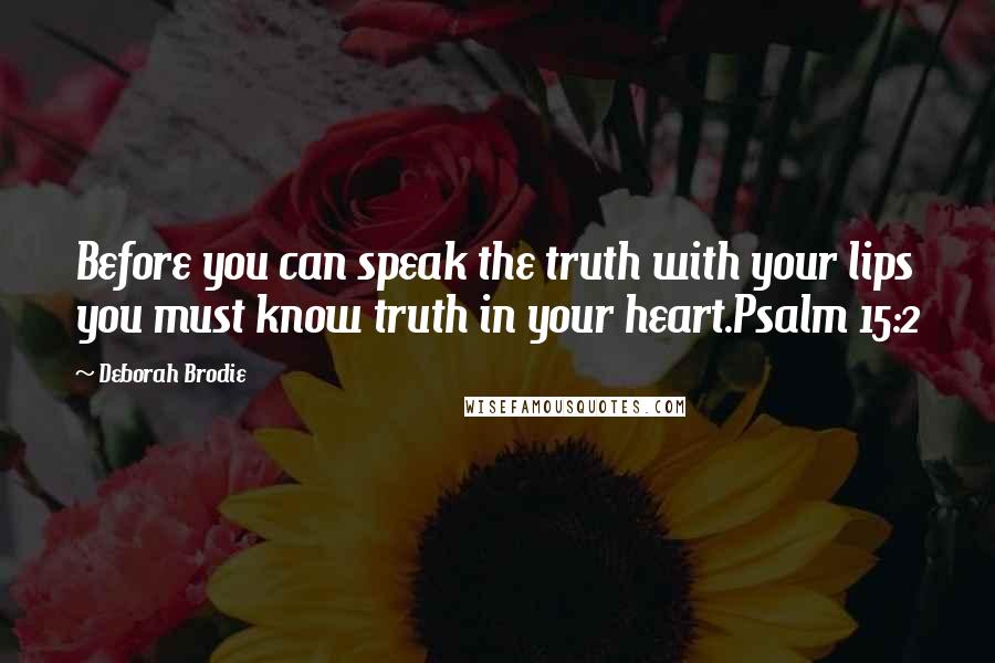 Deborah Brodie Quotes: Before you can speak the truth with your lips you must know truth in your heart.Psalm 15:2