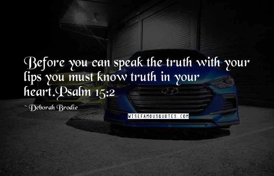 Deborah Brodie Quotes: Before you can speak the truth with your lips you must know truth in your heart.Psalm 15:2