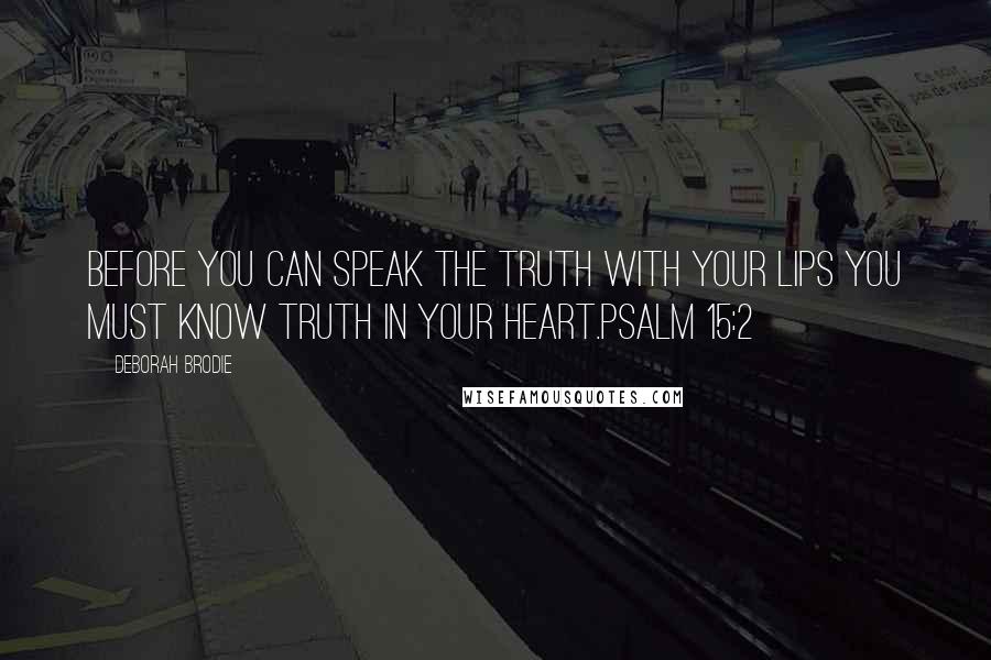 Deborah Brodie Quotes: Before you can speak the truth with your lips you must know truth in your heart.Psalm 15:2