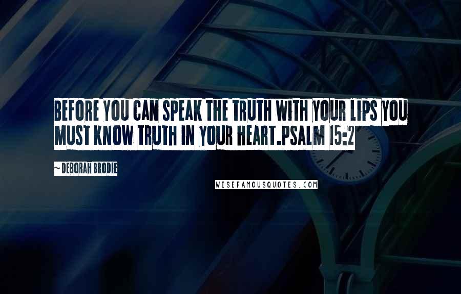 Deborah Brodie Quotes: Before you can speak the truth with your lips you must know truth in your heart.Psalm 15:2