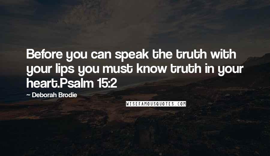 Deborah Brodie Quotes: Before you can speak the truth with your lips you must know truth in your heart.Psalm 15:2