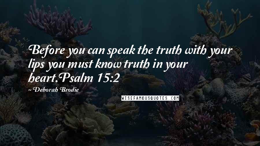 Deborah Brodie Quotes: Before you can speak the truth with your lips you must know truth in your heart.Psalm 15:2