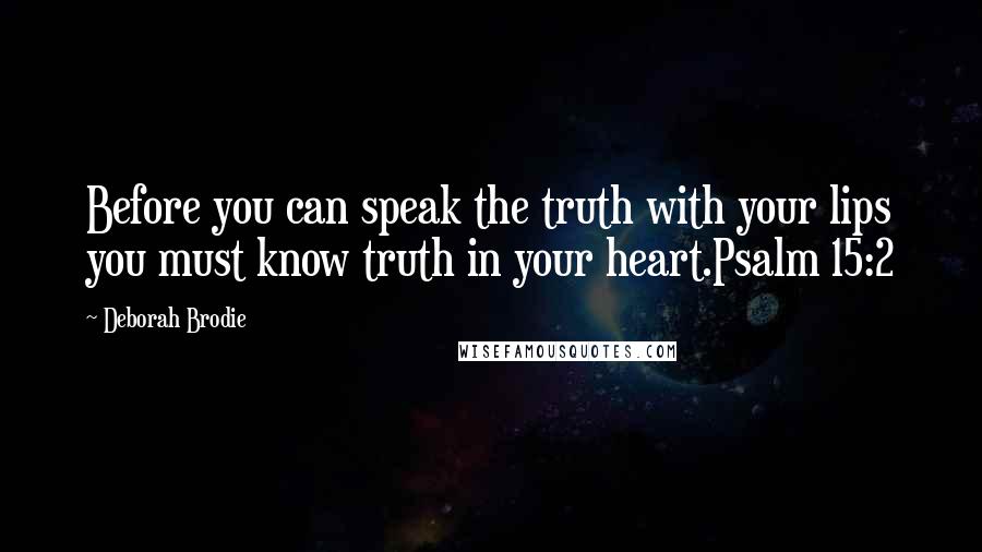 Deborah Brodie Quotes: Before you can speak the truth with your lips you must know truth in your heart.Psalm 15:2