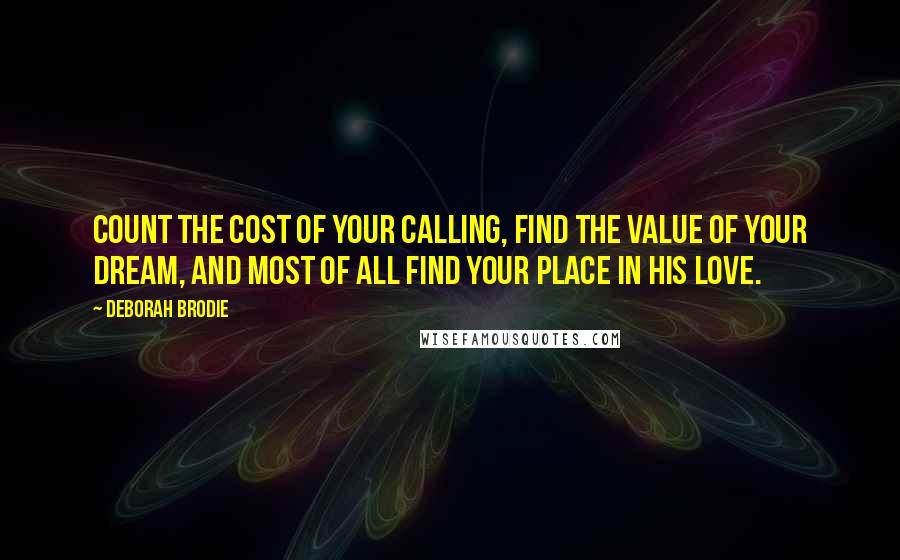 Deborah Brodie Quotes: Count the cost of your calling, find the value of your dream, and most of all find your place in His love.