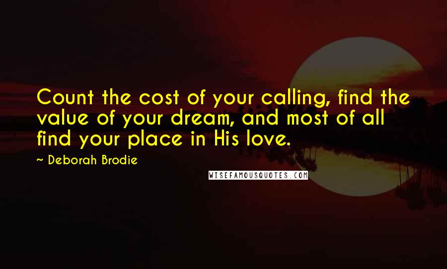 Deborah Brodie Quotes: Count the cost of your calling, find the value of your dream, and most of all find your place in His love.