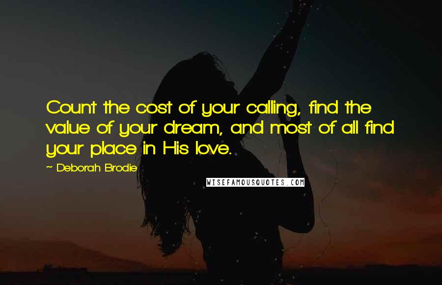 Deborah Brodie Quotes: Count the cost of your calling, find the value of your dream, and most of all find your place in His love.