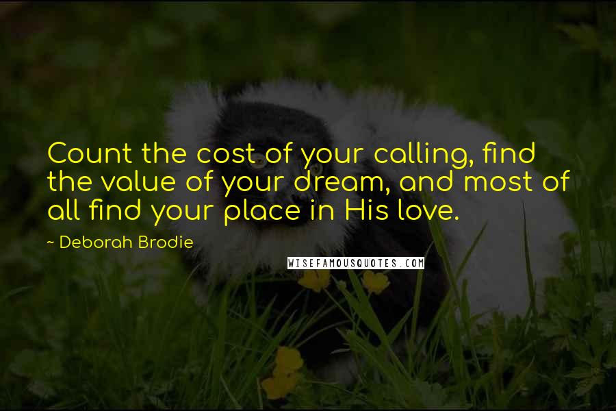 Deborah Brodie Quotes: Count the cost of your calling, find the value of your dream, and most of all find your place in His love.