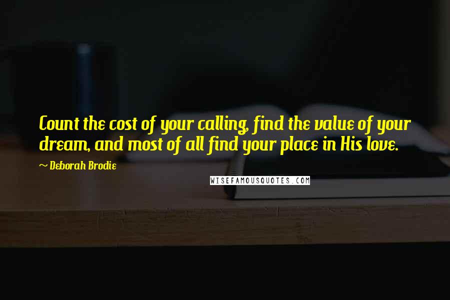 Deborah Brodie Quotes: Count the cost of your calling, find the value of your dream, and most of all find your place in His love.
