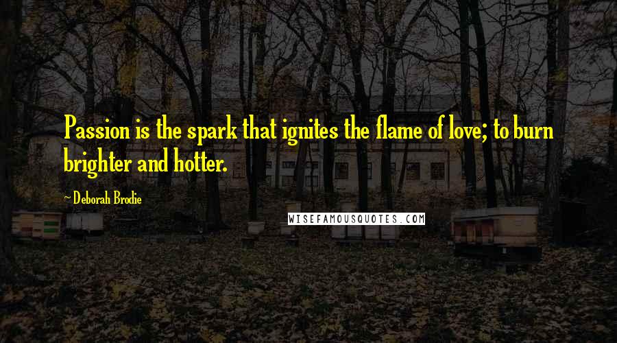 Deborah Brodie Quotes: Passion is the spark that ignites the flame of love; to burn brighter and hotter.