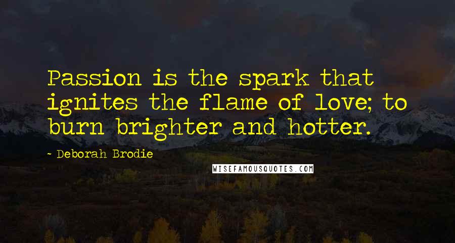 Deborah Brodie Quotes: Passion is the spark that ignites the flame of love; to burn brighter and hotter.