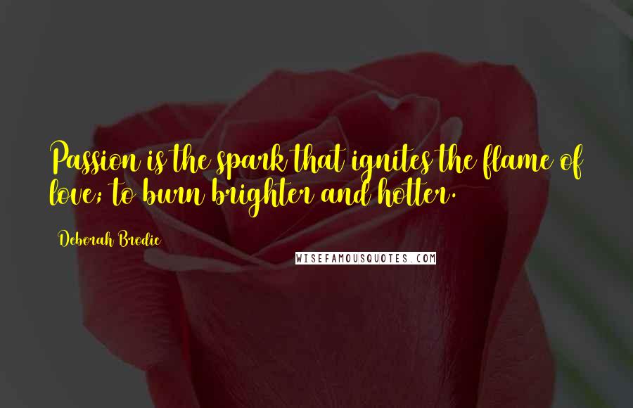 Deborah Brodie Quotes: Passion is the spark that ignites the flame of love; to burn brighter and hotter.
