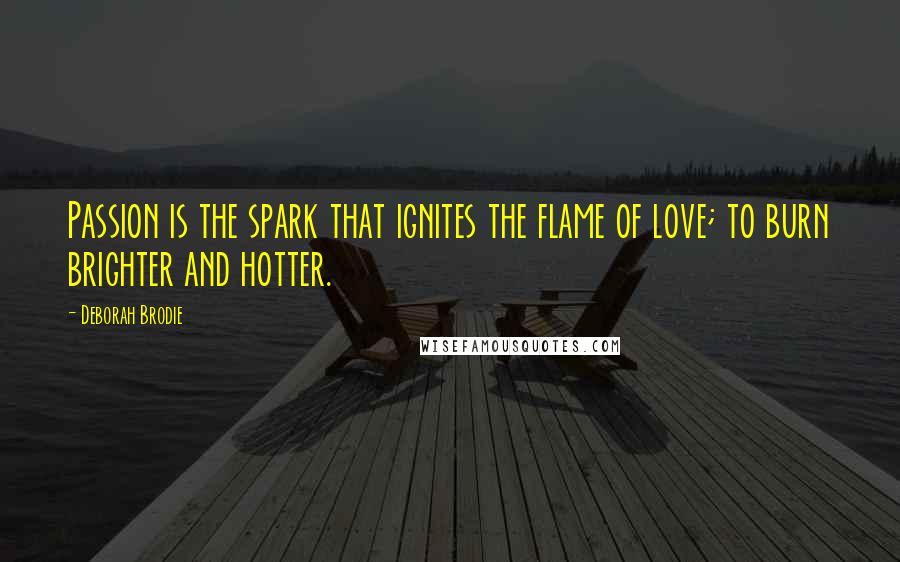 Deborah Brodie Quotes: Passion is the spark that ignites the flame of love; to burn brighter and hotter.