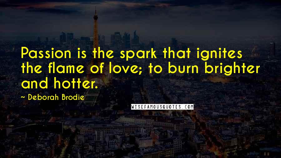 Deborah Brodie Quotes: Passion is the spark that ignites the flame of love; to burn brighter and hotter.