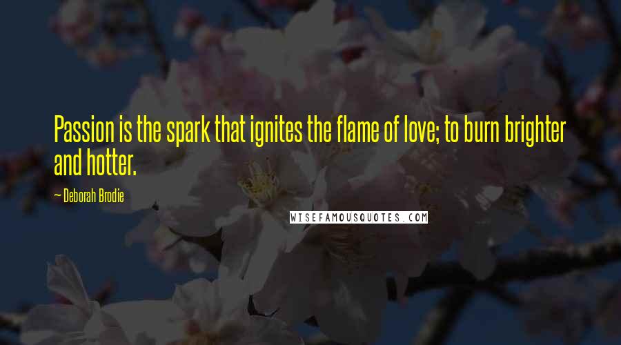 Deborah Brodie Quotes: Passion is the spark that ignites the flame of love; to burn brighter and hotter.