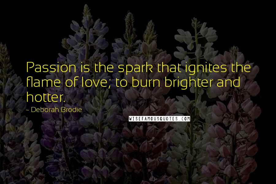 Deborah Brodie Quotes: Passion is the spark that ignites the flame of love; to burn brighter and hotter.