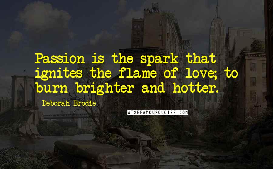 Deborah Brodie Quotes: Passion is the spark that ignites the flame of love; to burn brighter and hotter.