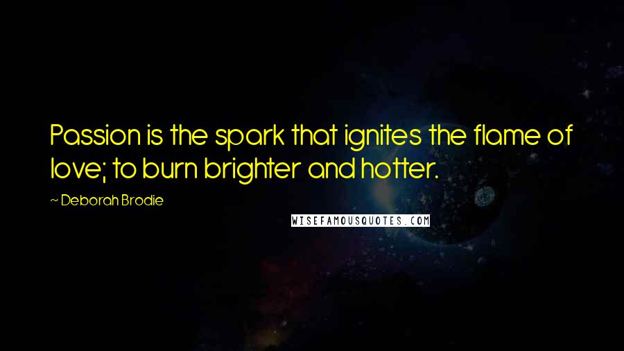 Deborah Brodie Quotes: Passion is the spark that ignites the flame of love; to burn brighter and hotter.