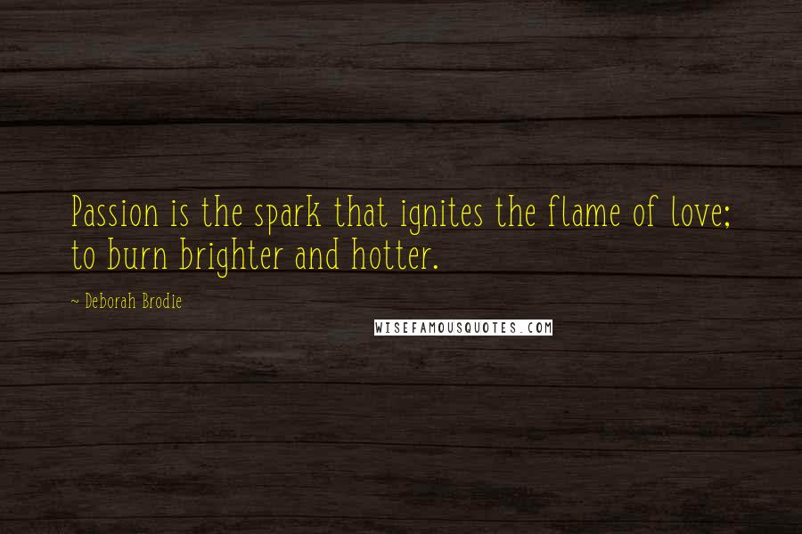 Deborah Brodie Quotes: Passion is the spark that ignites the flame of love; to burn brighter and hotter.