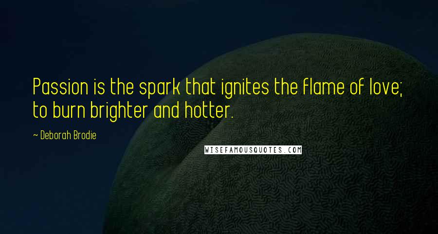 Deborah Brodie Quotes: Passion is the spark that ignites the flame of love; to burn brighter and hotter.