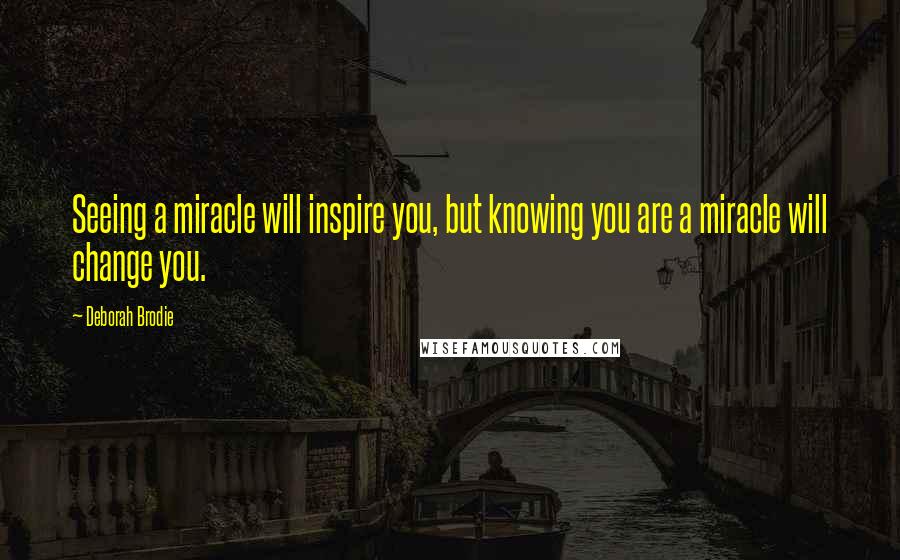 Deborah Brodie Quotes: Seeing a miracle will inspire you, but knowing you are a miracle will change you.