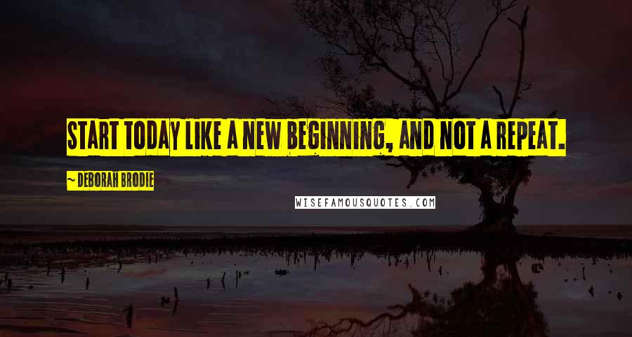 Deborah Brodie Quotes: Start today like a new beginning, and not a repeat.