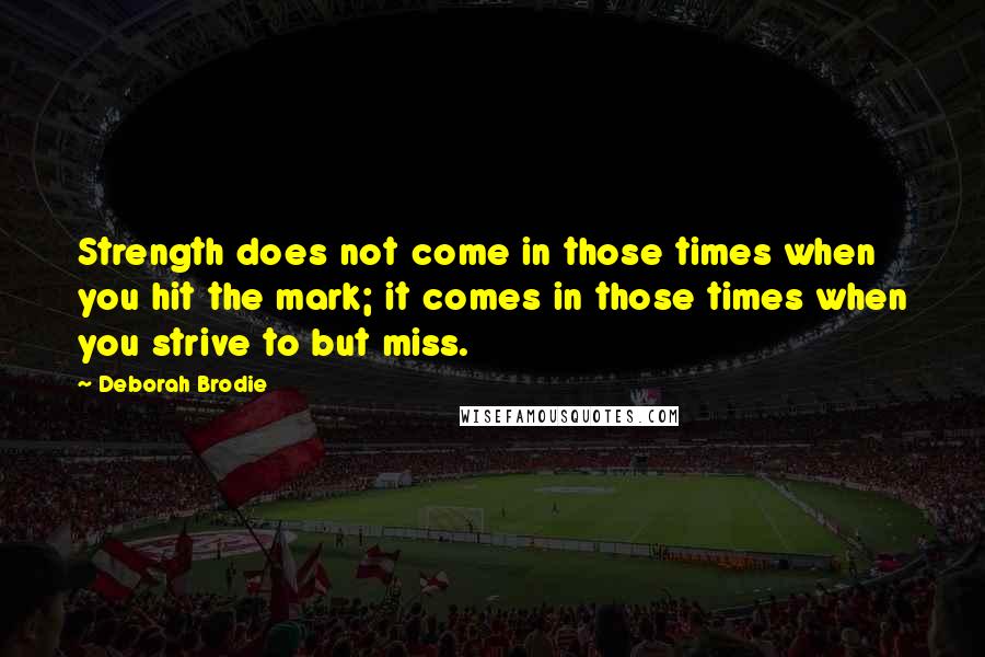 Deborah Brodie Quotes: Strength does not come in those times when you hit the mark; it comes in those times when you strive to but miss.