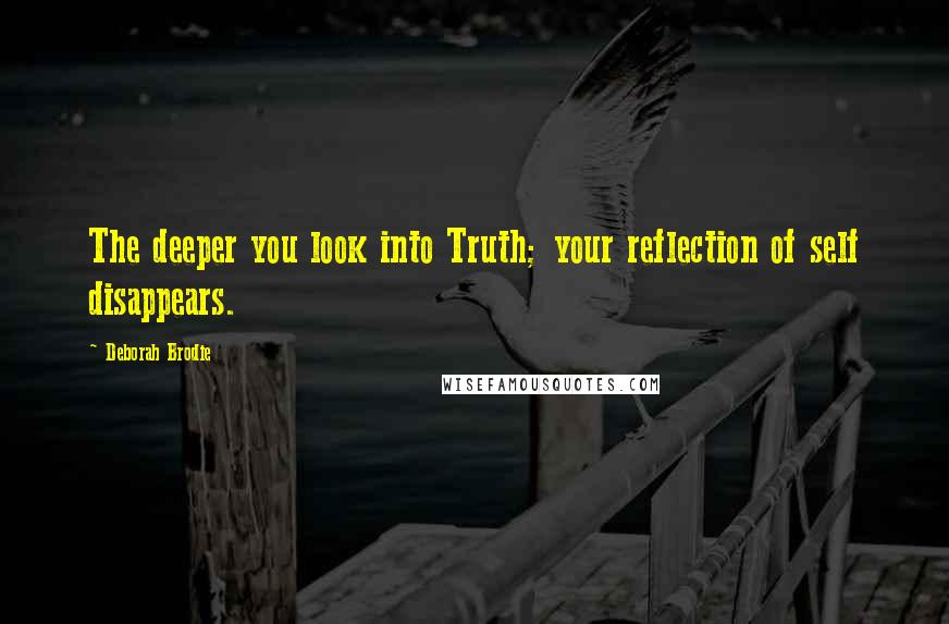 Deborah Brodie Quotes: The deeper you look into Truth; your reflection of self disappears.