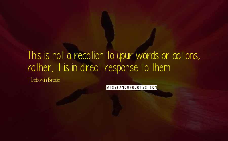 Deborah Brodie Quotes: This is not a reaction to your words or actions, rather, it is in direct response to them
