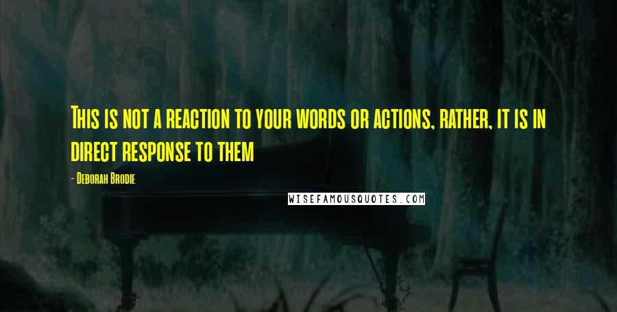 Deborah Brodie Quotes: This is not a reaction to your words or actions, rather, it is in direct response to them