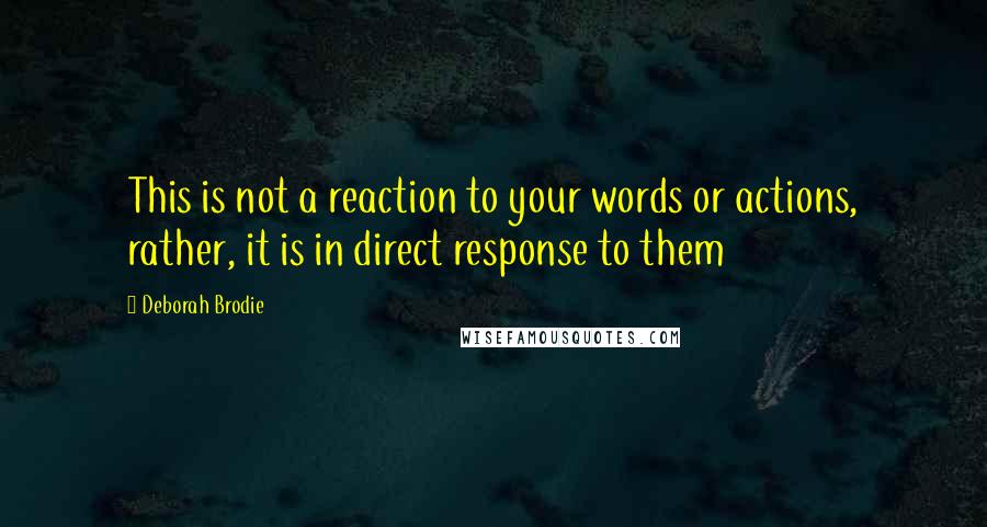 Deborah Brodie Quotes: This is not a reaction to your words or actions, rather, it is in direct response to them