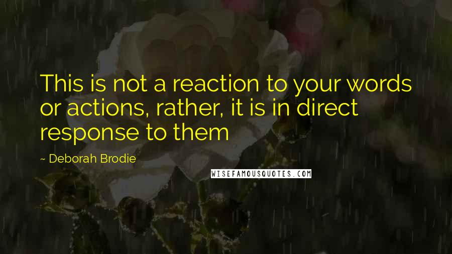 Deborah Brodie Quotes: This is not a reaction to your words or actions, rather, it is in direct response to them