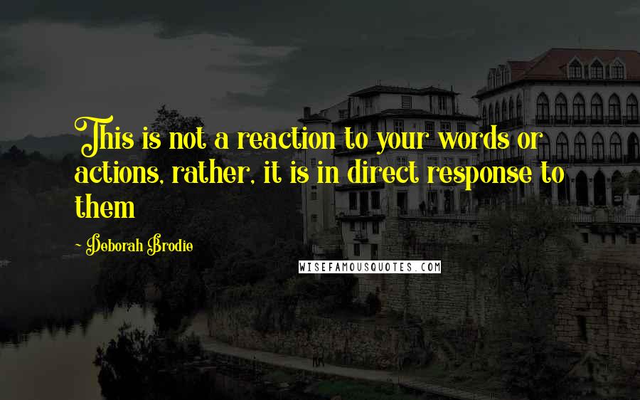 Deborah Brodie Quotes: This is not a reaction to your words or actions, rather, it is in direct response to them