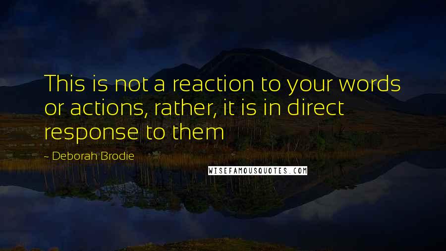 Deborah Brodie Quotes: This is not a reaction to your words or actions, rather, it is in direct response to them