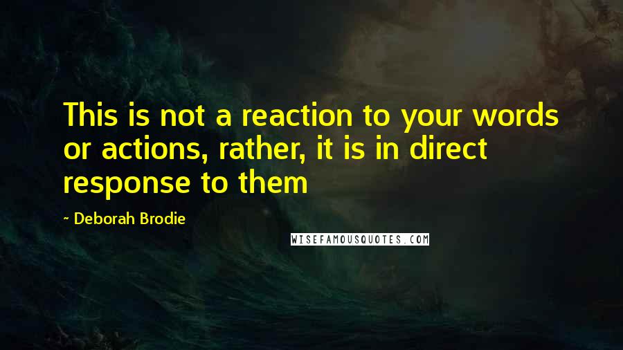 Deborah Brodie Quotes: This is not a reaction to your words or actions, rather, it is in direct response to them