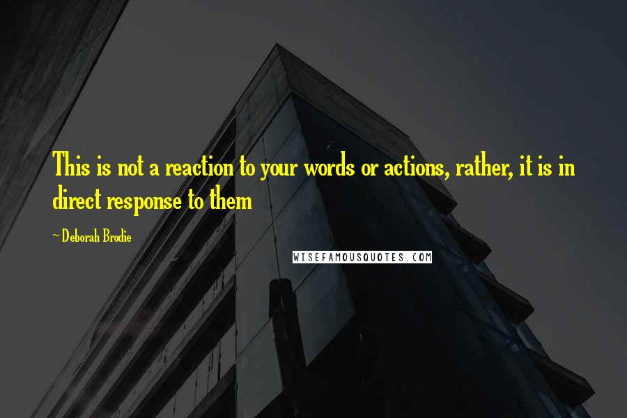 Deborah Brodie Quotes: This is not a reaction to your words or actions, rather, it is in direct response to them