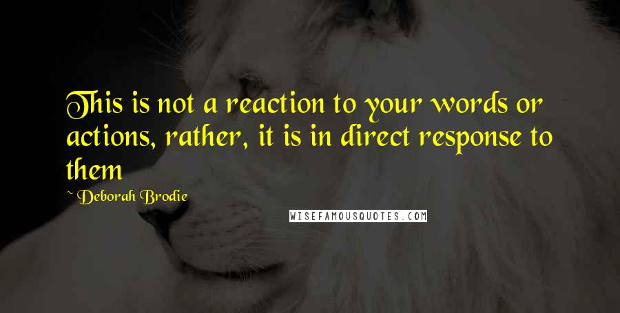 Deborah Brodie Quotes: This is not a reaction to your words or actions, rather, it is in direct response to them