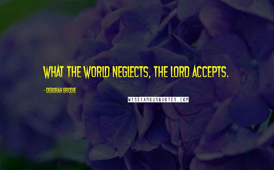 Deborah Brodie Quotes: What the world neglects, the Lord accepts.