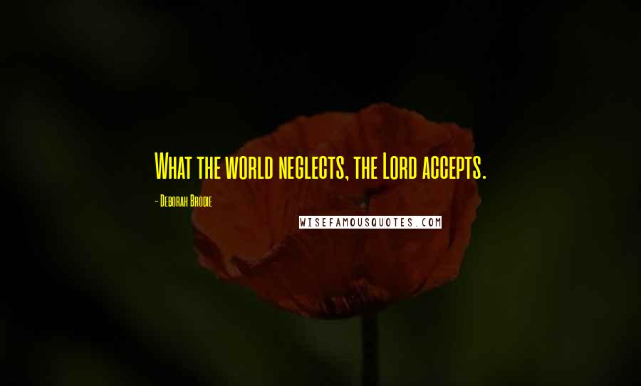 Deborah Brodie Quotes: What the world neglects, the Lord accepts.