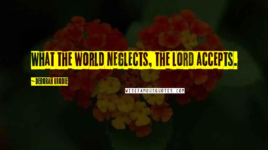 Deborah Brodie Quotes: What the world neglects, the Lord accepts.