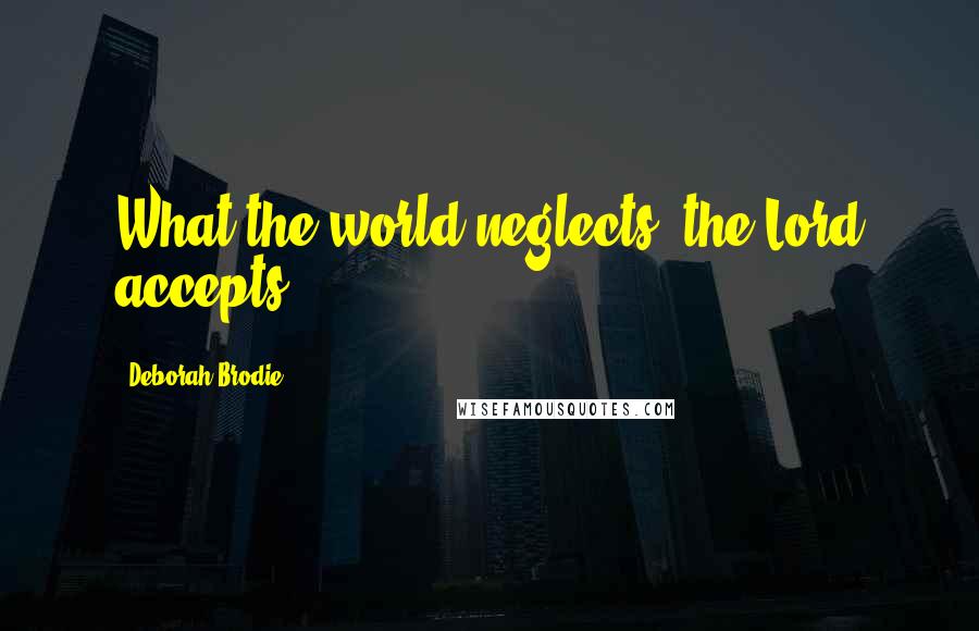 Deborah Brodie Quotes: What the world neglects, the Lord accepts.